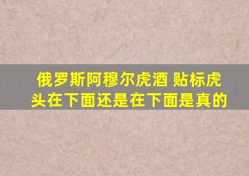 俄罗斯阿穆尔虎酒 贴标虎头在下面还是在下面是真的